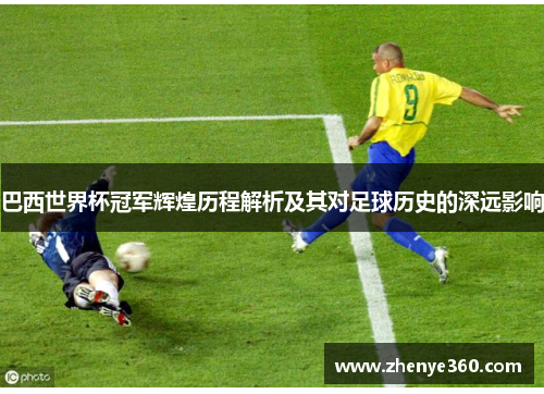 巴西世界杯冠军辉煌历程解析及其对足球历史的深远影响