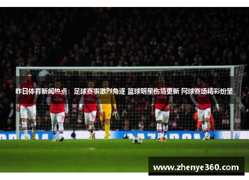 昨日体育新闻热点：足球赛事激烈角逐 篮球明星伤情更新 网球赛场精彩纷呈