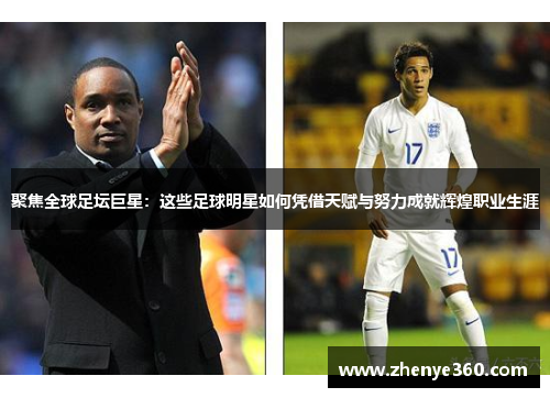 聚焦全球足坛巨星：这些足球明星如何凭借天赋与努力成就辉煌职业生涯