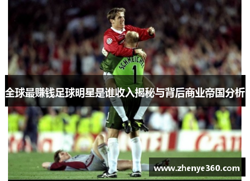 全球最赚钱足球明星是谁收入揭秘与背后商业帝国分析