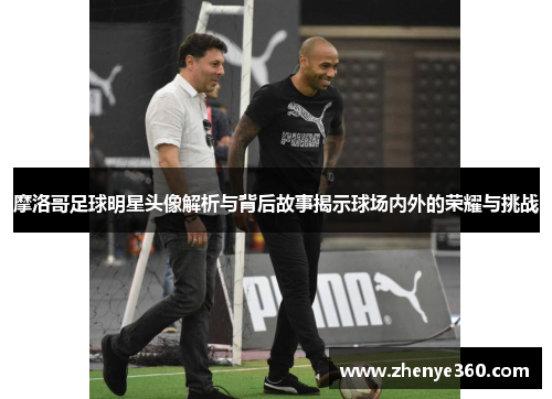 摩洛哥足球明星头像解析与背后故事揭示球场内外的荣耀与挑战