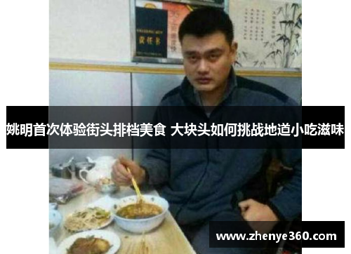 姚明首次体验街头排档美食 大块头如何挑战地道小吃滋味