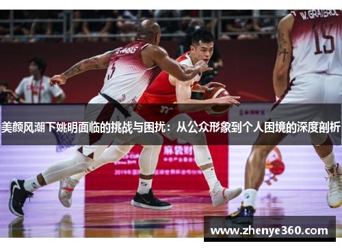 美颜风潮下姚明面临的挑战与困扰：从公众形象到个人困境的深度剖析