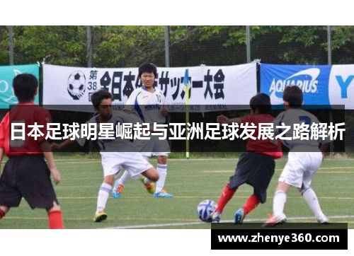 日本足球明星崛起与亚洲足球发展之路解析