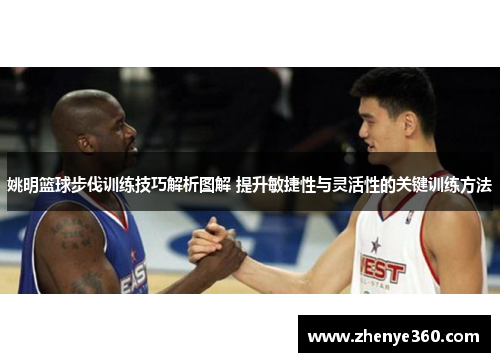 姚明篮球步伐训练技巧解析图解 提升敏捷性与灵活性的关键训练方法