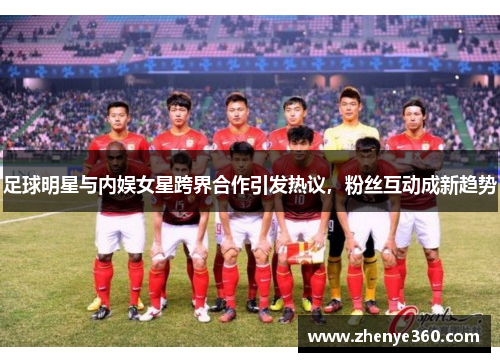 足球明星与内娱女星跨界合作引发热议，粉丝互动成新趋势