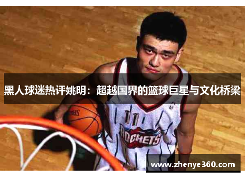 黑人球迷热评姚明：超越国界的篮球巨星与文化桥梁
