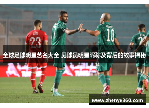 全球足球明星艺名大全 男球员明星昵称及背后的故事揭秘
