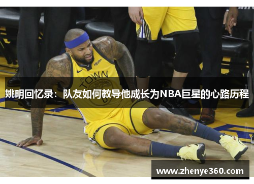 姚明回忆录：队友如何教导他成长为NBA巨星的心路历程