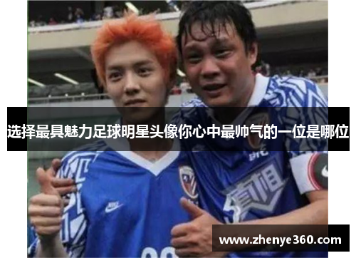 选择最具魅力足球明星头像你心中最帅气的一位是哪位