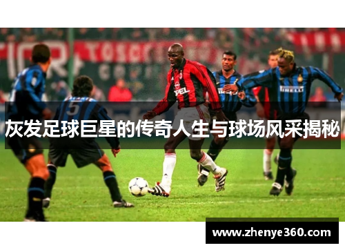 灰发足球巨星的传奇人生与球场风采揭秘