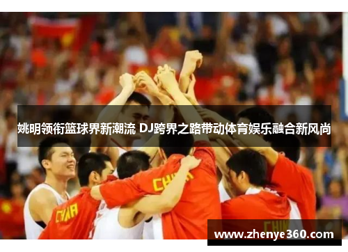 姚明领衔篮球界新潮流 DJ跨界之路带动体育娱乐融合新风尚