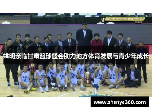 姚明亲临甘肃篮球盛会助力地方体育发展与青少年成长