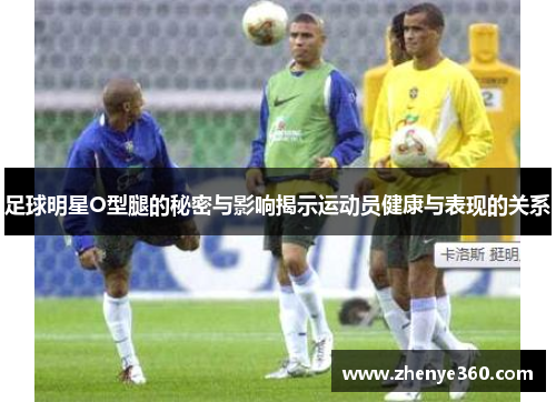 足球明星O型腿的秘密与影响揭示运动员健康与表现的关系