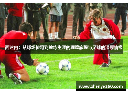 西达内：从球场传奇到教练生涯的辉煌旅程与足球的深厚情缘