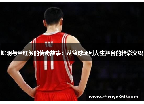 姚明与章红颜的传奇故事：从篮球场到人生舞台的精彩交织