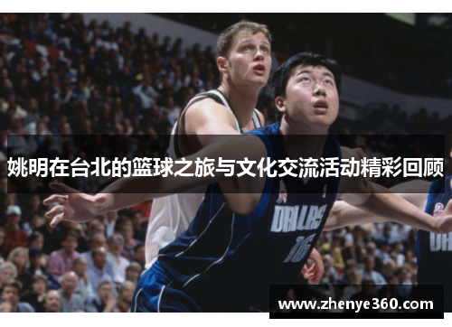 姚明在台北的篮球之旅与文化交流活动精彩回顾