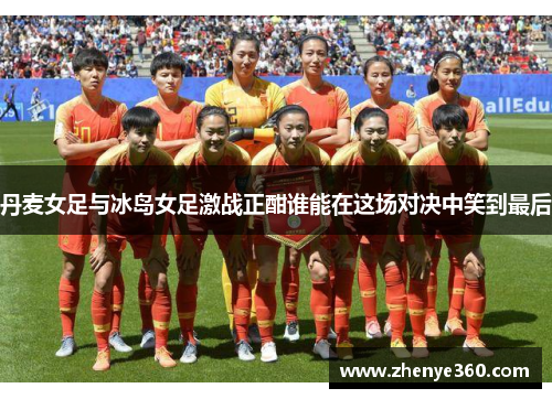 丹麦女足与冰岛女足激战正酣谁能在这场对决中笑到最后