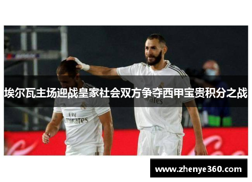 埃尔瓦主场迎战皇家社会双方争夺西甲宝贵积分之战
