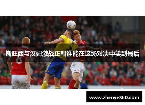 斯旺西与汉姆激战正酣谁能在这场对决中笑到最后