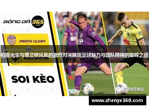 柏斯光荣与惠灵顿凤凰的激烈对决展现足球魅力与团队精神的巅峰之战