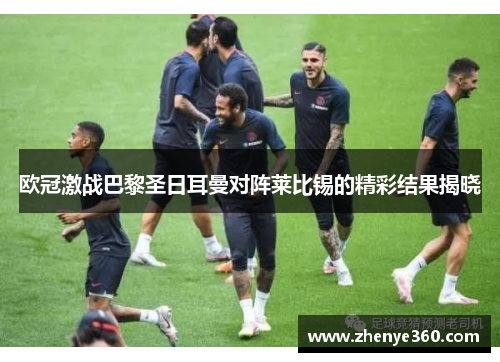 欧冠激战巴黎圣日耳曼对阵莱比锡的精彩结果揭晓