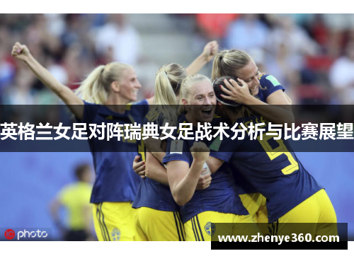 英格兰女足对阵瑞典女足战术分析与比赛展望